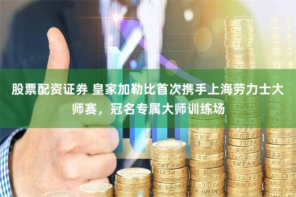 股票配资证券 皇家加勒比首次携手上海劳力士大师赛，冠名专属大师训练场