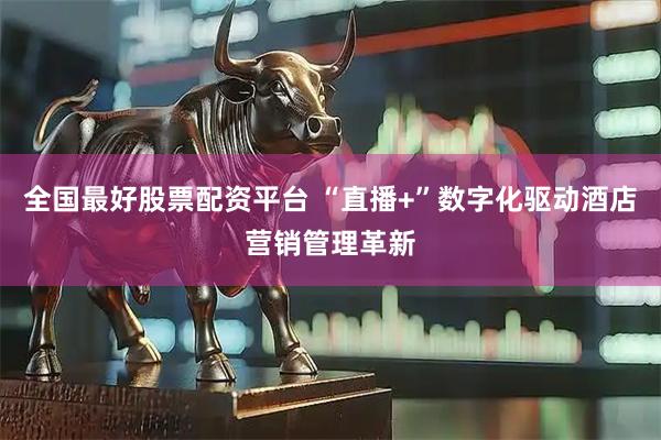 全国最好股票配资平台 “直播+”数字化驱动酒店营销管理革新