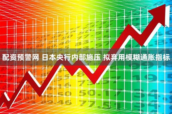 配资预警网 日本央行内部施压 拟弃用模糊通胀指标