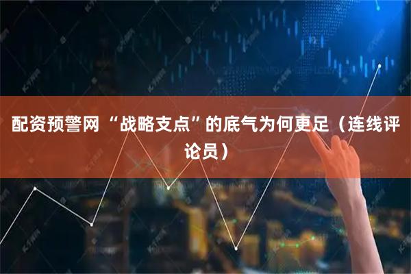 配资预警网 “战略支点”的底气为何更足(连线评论员)