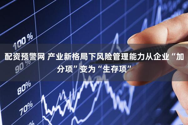 配资预警网 产业新格局下风险管理能力从企业“加分项”变为“生存项”