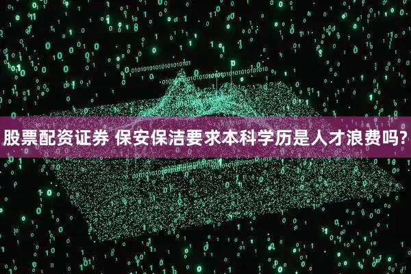 股票配资证券 保安保洁要求本科学历是人才浪费吗?