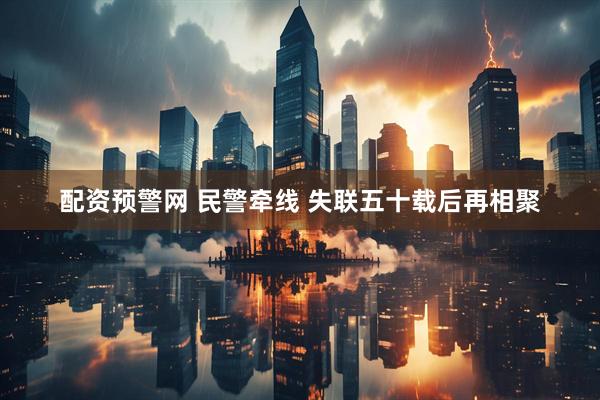 配资预警网 民警牵线 失联五十载后再相聚