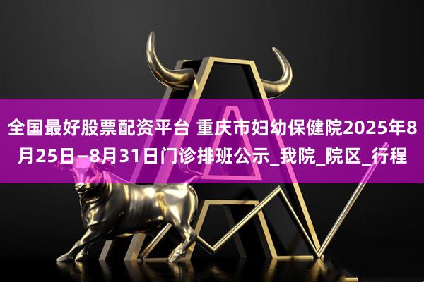全国最好股票配资平台 重庆市妇幼保健院2025年8月25日—8月31日门诊排班公示_我院_院区_行程