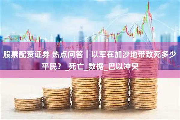 股票配资证券 热点问答｜以军在加沙地带致死多少平民？_死亡_数据_巴以冲突