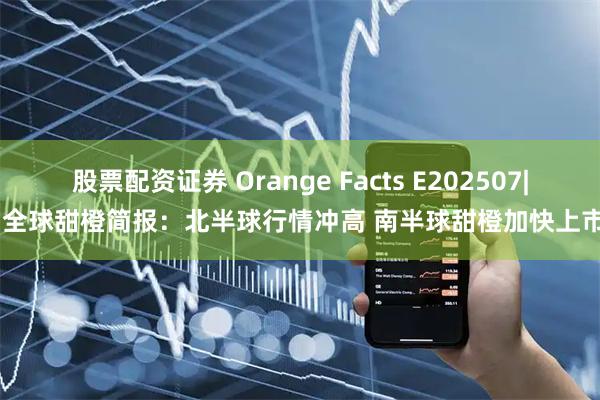 股票配资证券 Orange Facts E202507| 全球甜橙简报:北半球行情冲高 南半球甜橙加快上市