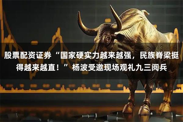 股票配资证券 “国家硬实力越来越强,民族脊梁挺得越来越直!” 杨波受邀现场观礼九三阅兵