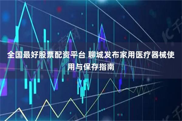 全国最好股票配资平台 聊城发布家用医疗器械使用与保存指南