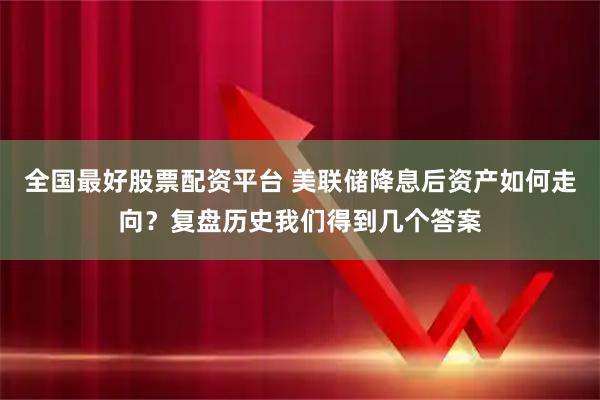 全国最好股票配资平台 美联储降息后资产如何走向?复盘历史我们得到几个答案
