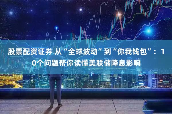 股票配资证券 从“全球波动”到“你我钱包”：10个问题帮你读懂美联储降息影响