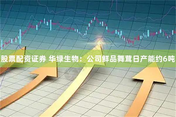 股票配资证券 华绿生物：公司鲜品舞茸日产能约6吨