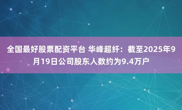 全国最好股票配资平台 华峰超纤:截至2025年9月19日公司股东人数约为9.4万户
