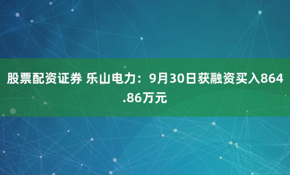 股票配资证券 乐山电力:9月30日获融资买入864.86万元