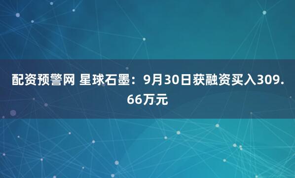 配资预警网 星球石墨:9月30日获融资买入309.66万元