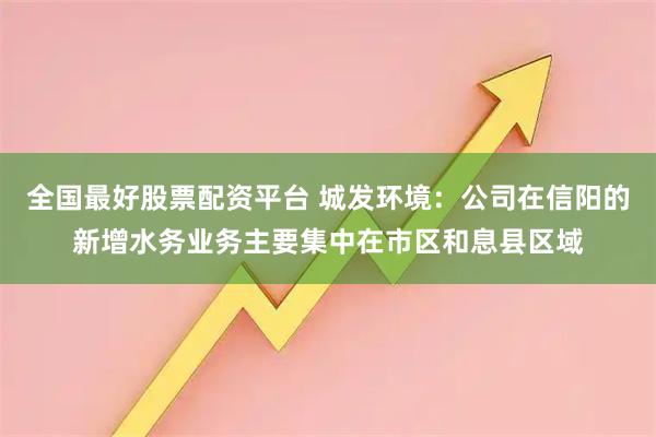 全国最好股票配资平台 城发环境:公司在信阳的新增水务业务主要集中在市区和息县区域