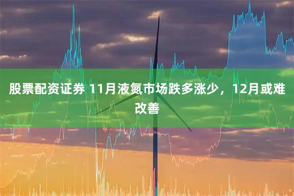 股票配资证券 11月液氮市场跌多涨少，12月或难改善