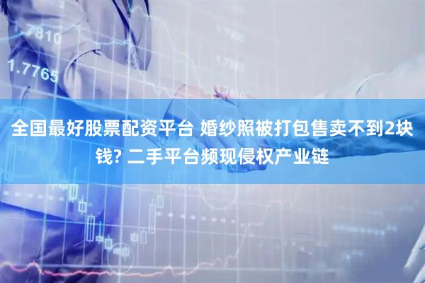 全国最好股票配资平台 婚纱照被打包售卖不到2块钱? 二手平台频现侵权产业链