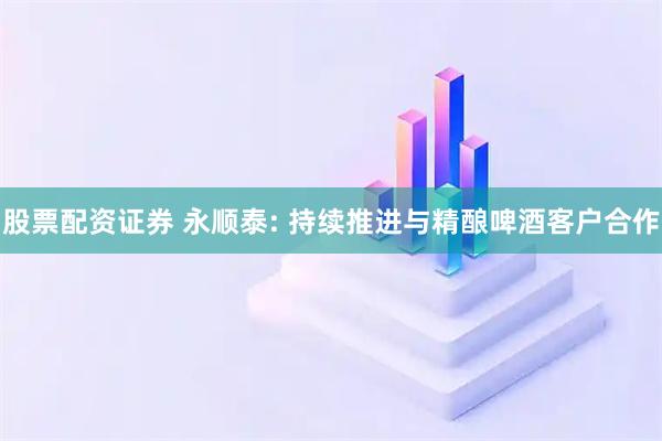 股票配资证券 永顺泰: 持续推进与精酿啤酒客户合作