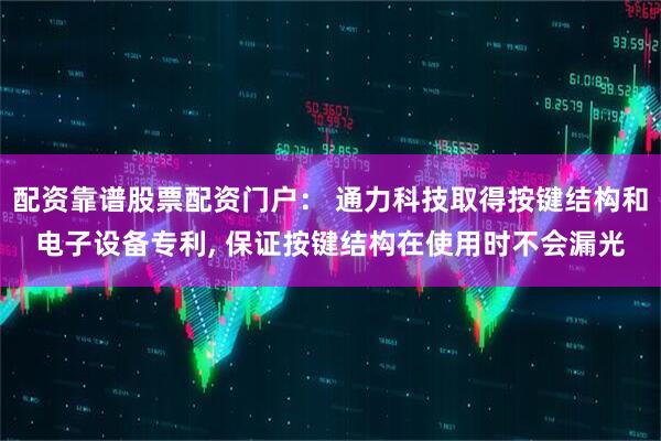 配资靠谱股票配资门户： 通力科技取得按键结构和电子设备专利, 保证按键结构在使用时不会漏光