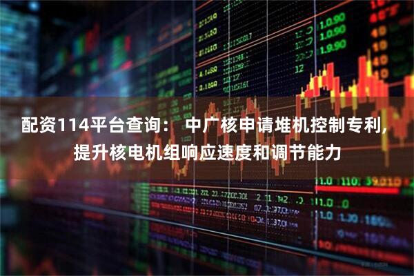配资114平台查询： 中广核申请堆机控制专利, 提升核电机组响应速度和调节能力