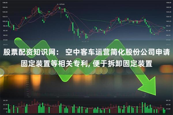 股票配资知识网： 空中客车运营简化股份公司申请固定装置等相关专利, 便于拆卸固定装置