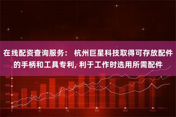 在线配资查询服务： 杭州巨星科技取得可存放配件的手柄和工具专利, 利于工作时选用所需配件