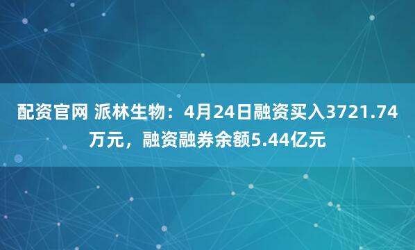配资官网 派林生物：4月24日融资买入3721.74万元，融资融券余额5.44亿元