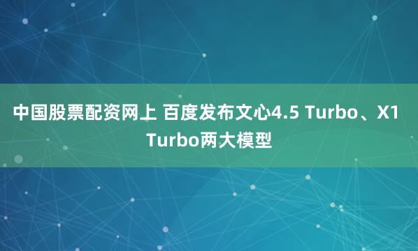 中国股票配资网上 百度发布文心4.5 Turbo、X1 Turbo两大模型
