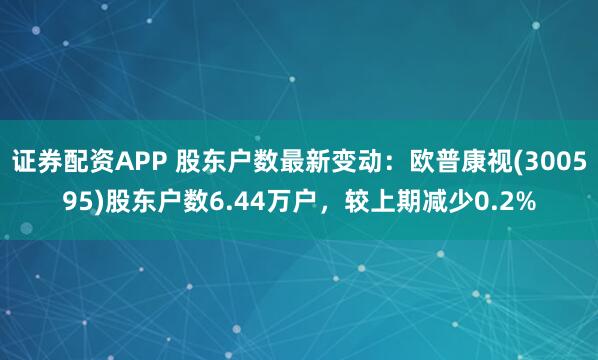 证券配资APP 股东户数最新变动：欧普康视(300595)股东户数6.44万户，较上期减少0.2%