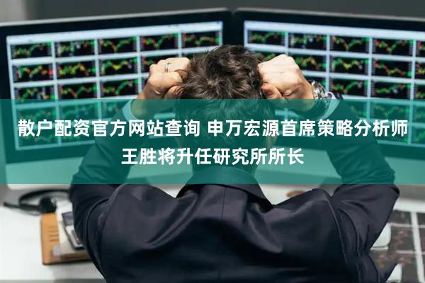 散户配资官方网站查询 申万宏源首席策略分析师王胜将升任研究所所长