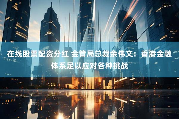 在线股票配资分红 金管局总裁余伟文：香港金融体系足以应对各种挑战