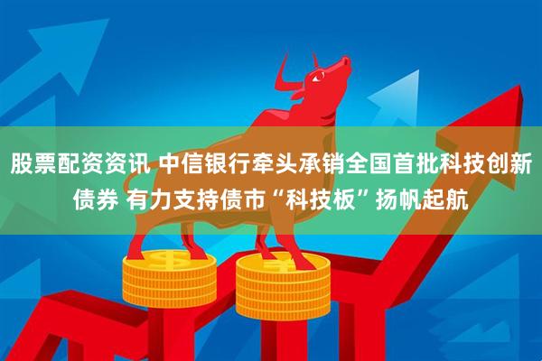 股票配资资讯 中信银行牵头承销全国首批科技创新债券 有力支持债市“科技板”扬帆起航