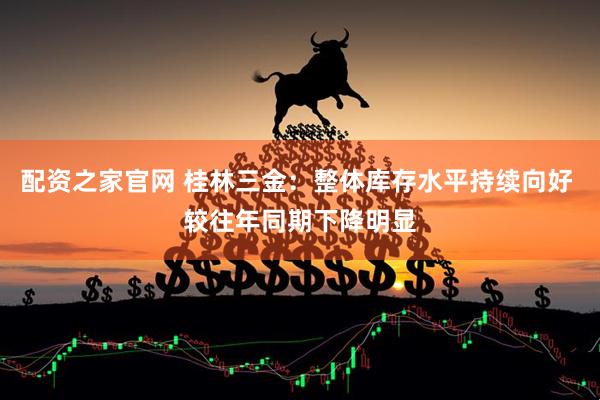 配资之家官网 桂林三金：整体库存水平持续向好 较往年同期下降明显