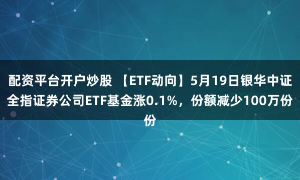 配资平台开户炒股 【ETF动向】5月19日银华中证全指证券公司ETF基金涨0.1%，份额减少100万份