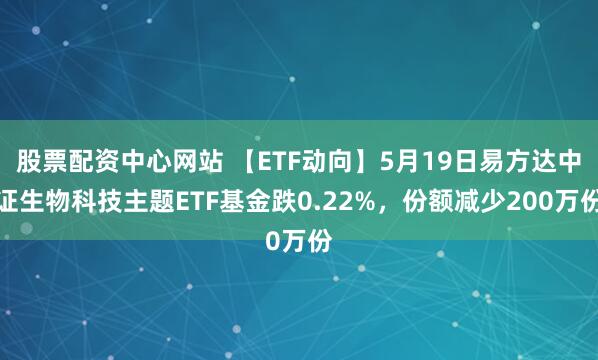 股票配资中心网站 【ETF动向】5月19日易方达中证生物科技主题ETF基金跌0.22%，份额减少200万份