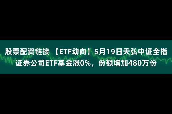 股票配资链接 【ETF动向】5月19日天弘中证全指证券公司ETF基金涨0%，份额增加480万份