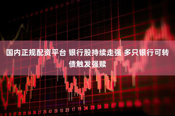 国内正规配资平台 银行股持续走强 多只银行可转债触发强赎