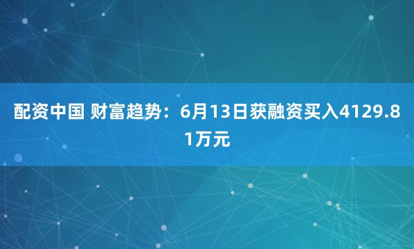配资中国 财富趋势：6月13日获融资买入4129.81万元