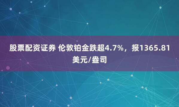 股票配资证券 伦敦铂金跌超4.7%，报1365.81美元/盎司