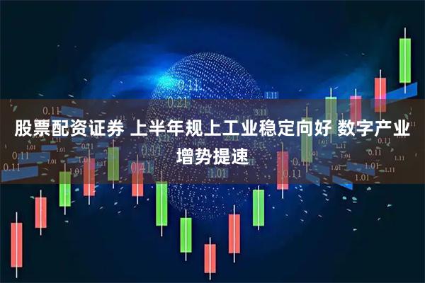 股票配资证券 上半年规上工业稳定向好 数字产业增势提速