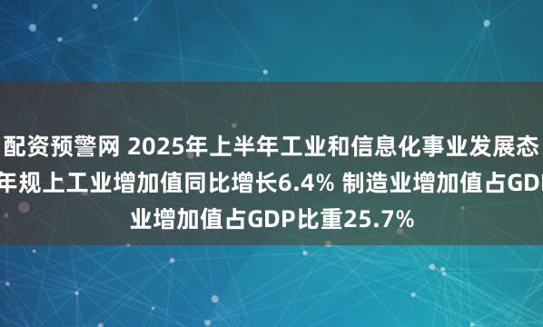 配资预警网 2025年上半年工业和信息化事业发展态势良好 上半年规上工业增加值同比增长6.4% 制造业增加值占GDP比重25.7%
