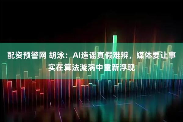 配资预警网 胡泳：AI造谣真假难辨，媒体要让事实在算法漩涡中重新浮现