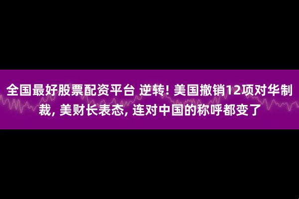 全国最好股票配资平台 逆转! 美国撤销12项对华制裁, 美财长表态, 连对中国的称呼都变了