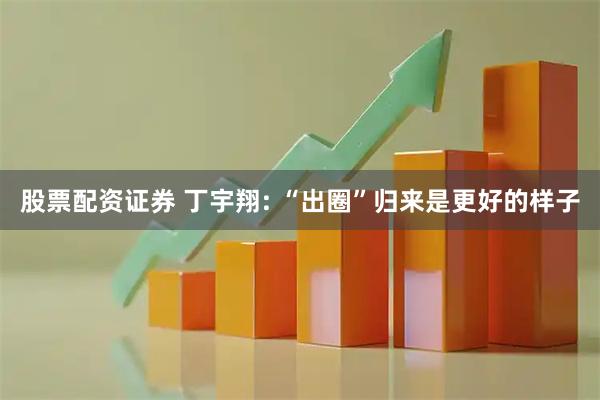 股票配资证券 丁宇翔: “出圈”归来是更好的样子