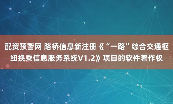配资预警网 路桥信息新注册《“一路”综合交通枢纽换乘信息服务系统V1.2》项目的软件著作权