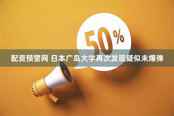 配资预警网 日本广岛大学再次发现疑似未爆弹