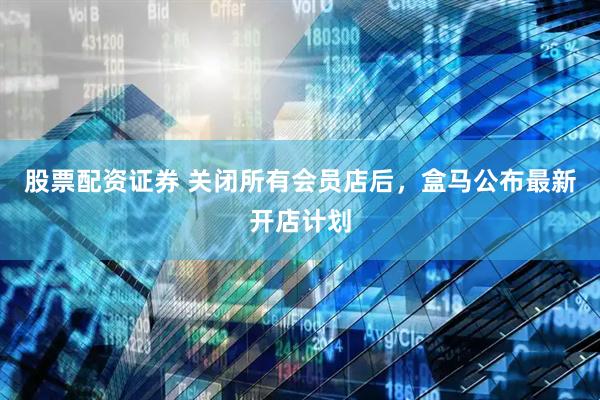 股票配资证券 关闭所有会员店后，盒马公布最新开店计划