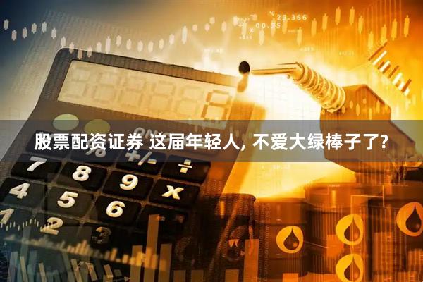 股票配资证券 这届年轻人, 不爱大绿棒子了?