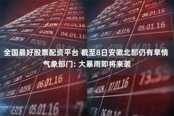 全国最好股票配资平台 截至8日安徽北部仍有旱情 气象部门: 大暴雨即将来袭