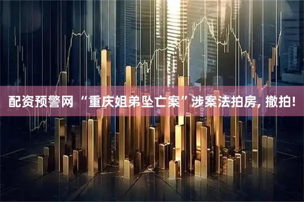 配资预警网 “重庆姐弟坠亡案”涉案法拍房, 撤拍!